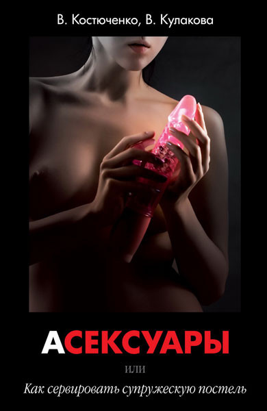Книга «АСЕКСУАРЫ или Как сервировать супружескую постель» В. Костюченко, В. Кулакова 